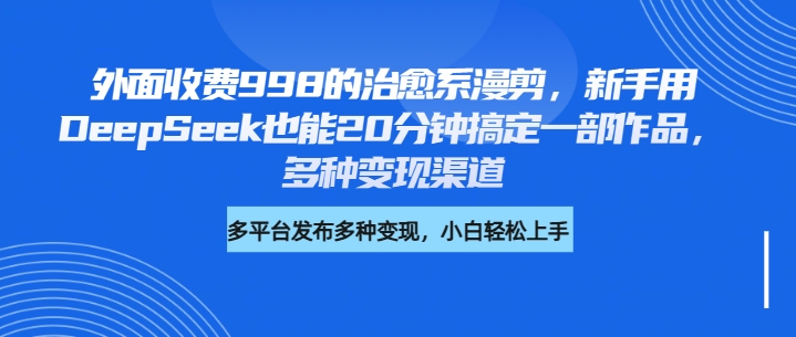 外面收费998的治愈系漫剪，新手用DeepSeek也能20分钟搞定一部作品，多种变现渠道-千图副业网