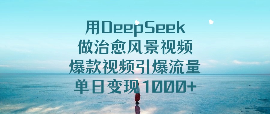 用DeepSeek做治愈风景视频，爆款视频引爆流量，单日变现1000+-千图副业网