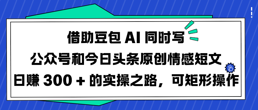 借助豆包 AI 同时写公众号和今日头条原创情感短文日赚 300 + 的实操之路，可矩形操作-千图副业网