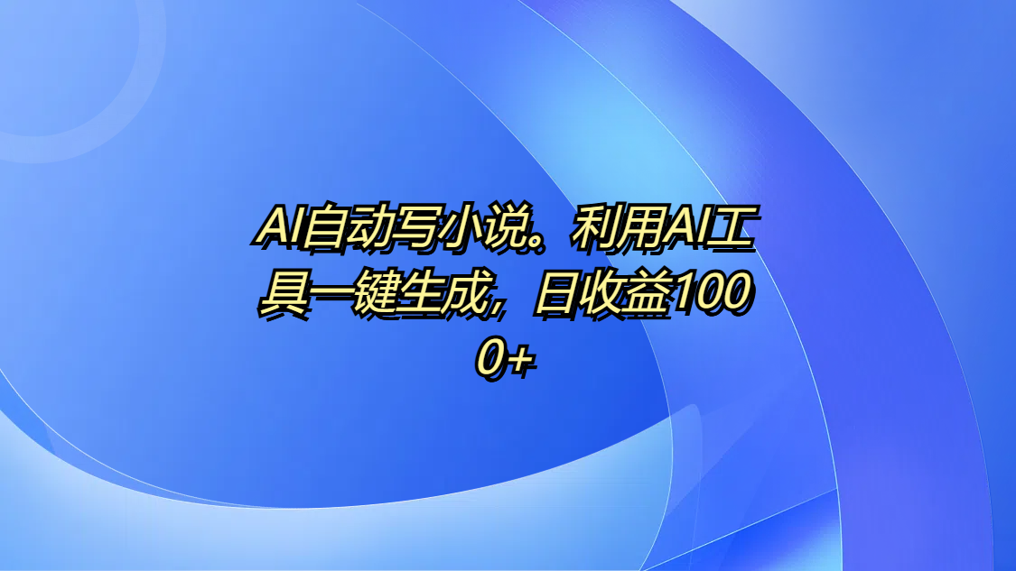 AI自动写小说。利用AI工具一键生成，日收益1000+-千图副业网