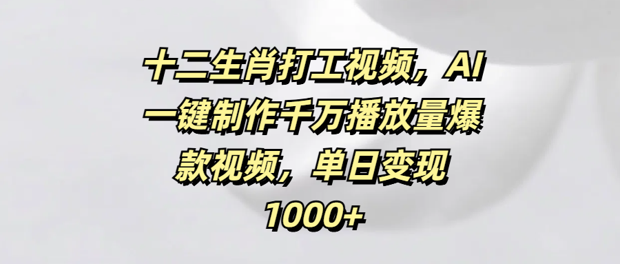 十二生肖打工视频，AI一键制作千万播放量爆款视频，单日变现1000+-千图副业网